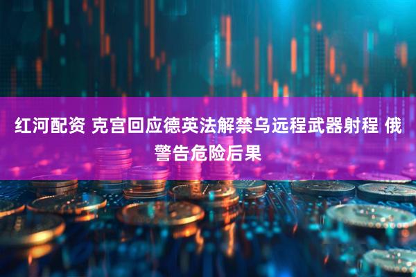 红河配资 克宫回应德英法解禁乌远程武器射程 俄警告危险后果