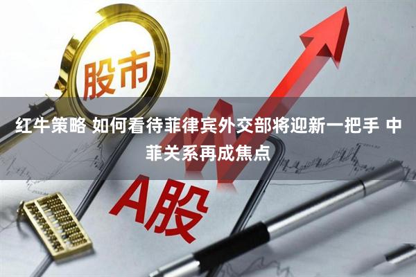 红牛策略 如何看待菲律宾外交部将迎新一把手 中菲关系再成焦点