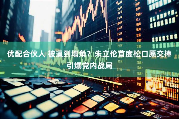 优配合伙人 被逼到墙角？朱立伦首度松口愿交棒引爆党内战局