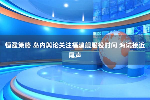 恒盈策略 岛内舆论关注福建舰服役时间 海试接近尾声