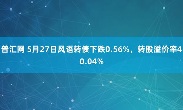 普汇网 5月27日风语转债下跌0.56%，转股溢价率40.04%