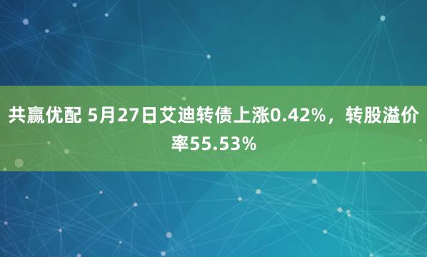 共赢优配 5月27日艾迪转债上涨0.42%，转股溢价率55.53%