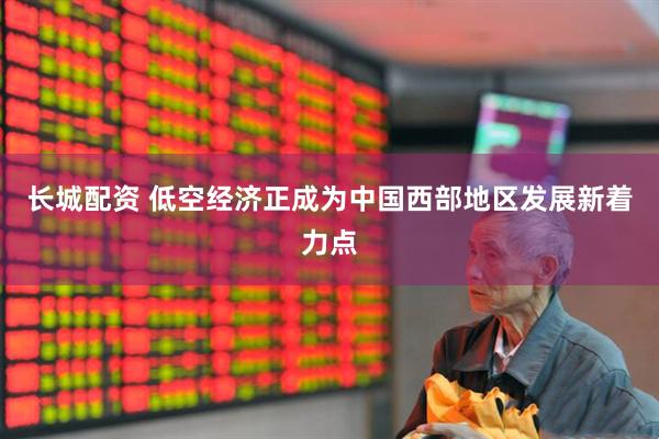 长城配资 低空经济正成为中国西部地区发展新着力点