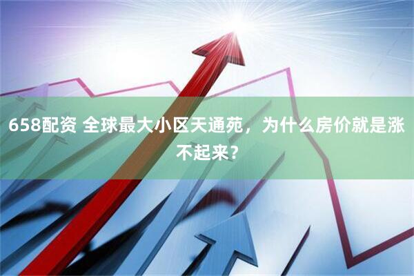 658配资 全球最大小区天通苑，为什么房价就是涨不起来？