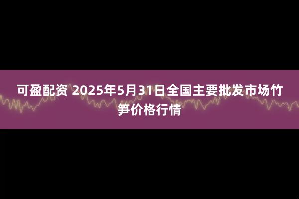 可盈配资 2025年5月31日全国主要批发市场竹笋价格行情