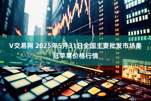 V交易网 2025年5月31日全国主要批发市场秦冠苹果价格行情