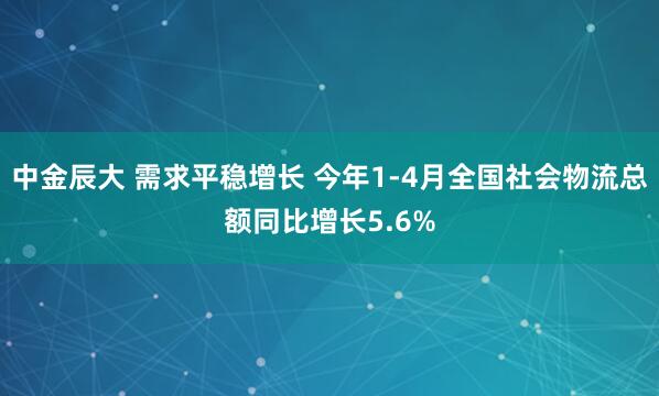 中金辰大 需求平稳增长 今年1-4月全国社会物流总额同比增长5.6%