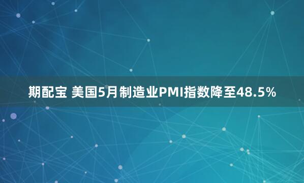 期配宝 美国5月制造业PMI指数降至48.5%