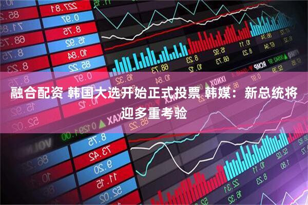 融合配资 韩国大选开始正式投票 韩媒：新总统将迎多重考验