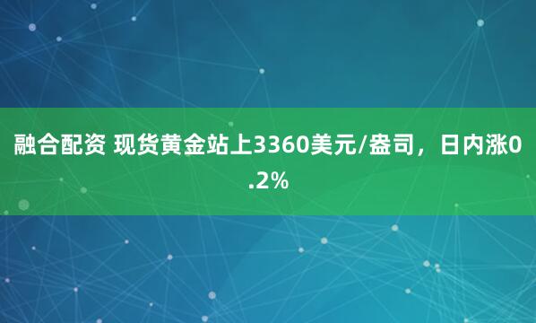 融合配资 现货黄金站上3360美元/盎司，日内涨0.2%