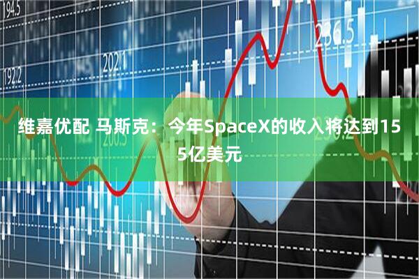 维嘉优配 马斯克：今年SpaceX的收入将达到155亿美元