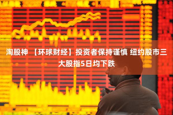 淘股神 【环球财经】投资者保持谨慎 纽约股市三大股指5日均下跌