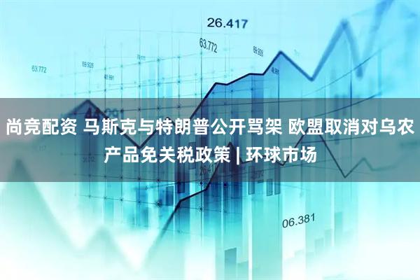 尚竞配资 马斯克与特朗普公开骂架 欧盟取消对乌农产品免关税政策 | 环球市场