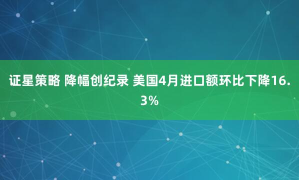 证星策略 降幅创纪录 美国4月进口额环比下降16.3%
