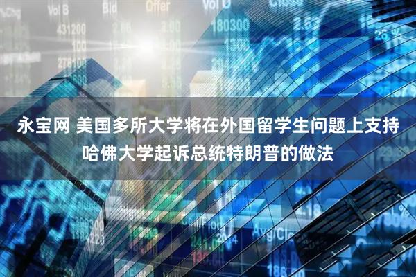 永宝网 美国多所大学将在外国留学生问题上支持哈佛大学起诉总统特朗普的做法