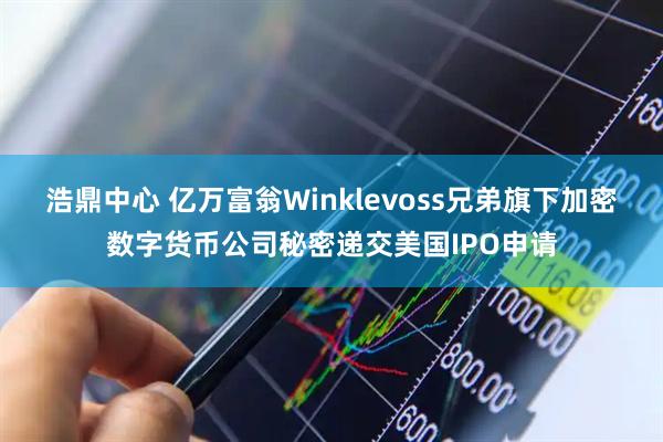 浩鼎中心 亿万富翁Winklevoss兄弟旗下加密数字货币公司秘密递交美国IPO申请