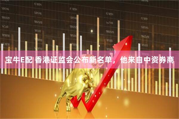 宝牛E配 香港证监会公布新名单，他来自中资券商