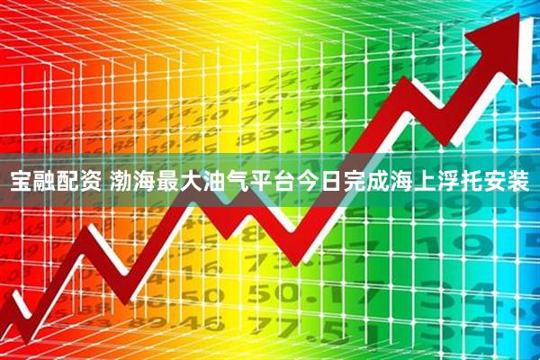 宝融配资 渤海最大油气平台今日完成海上浮托安装