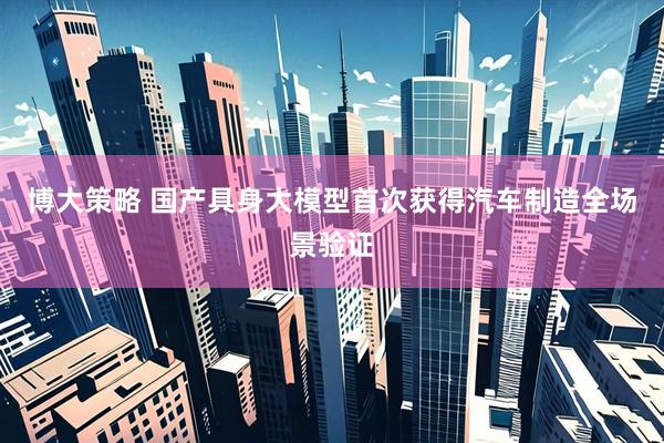 博大策略 国产具身大模型首次获得汽车制造全场景验证