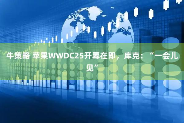 牛策略 苹果WWDC25开幕在即，库克：“一会儿见”