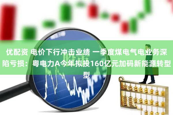 优配资 电价下行冲击业绩 一季度煤电气电业务深陷亏损：粤电力A今年拟投160亿元加码新能源转型