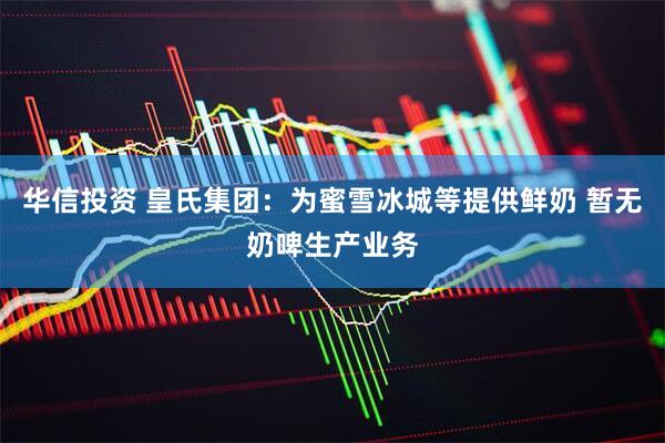 华信投资 皇氏集团：为蜜雪冰城等提供鲜奶 暂无奶啤生产业务