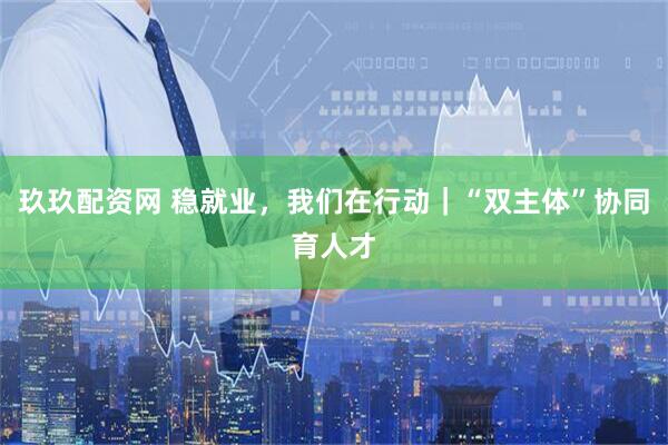 玖玖配资网 稳就业，我们在行动｜“双主体”协同育人才