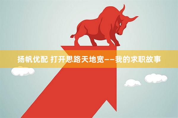 扬帆优配 打开思路天地宽——我的求职故事