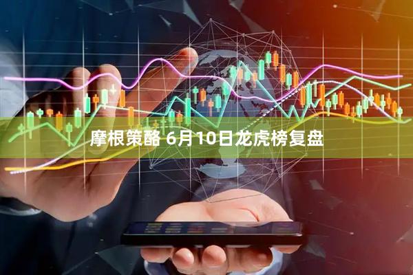摩根策酪 6月10日龙虎榜复盘