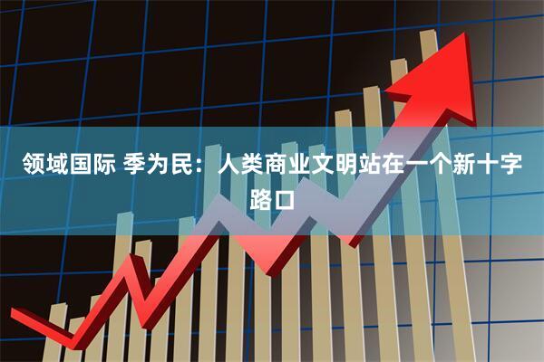 领域国际 季为民：人类商业文明站在一个新十字路口
