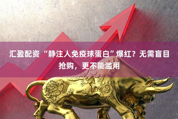 汇盈配资 “静注人免疫球蛋白”爆红？无需盲目抢购，更不能滥用