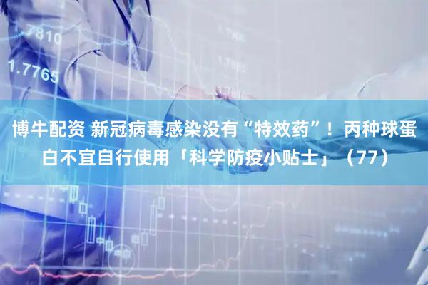 博牛配资 新冠病毒感染没有“特效药”！丙种球蛋白不宜自行使用「科学防疫小贴士」（77）