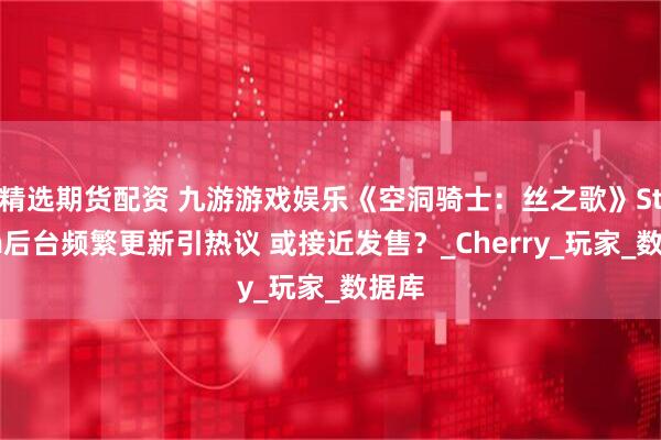 精选期货配资 九游游戏娱乐《空洞骑士：丝之歌》Steam后台频繁更新引热议 或接近发售？_Cherry_玩家_数据库