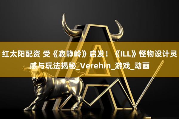 红太阳配资 受《寂静岭》启发！《ILL》怪物设计灵感与玩法揭秘_Verehin_游戏_动画
