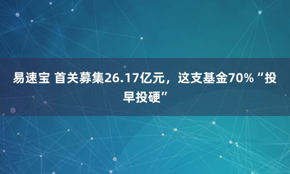 易速宝 首关募集26.17亿元，这支基金70%“投早投硬”