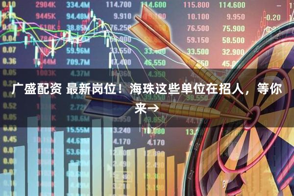 广盛配资 最新岗位！海珠这些单位在招人，等你来→