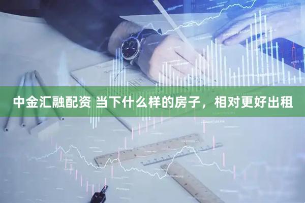 中金汇融配资 当下什么样的房子，相对更好出租