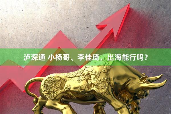 泸深通 小杨哥、李佳琦，出海能行吗？
