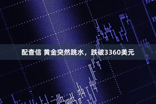 配查信 黄金突然跳水，跌破3360美元
