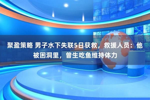 聚盈策略 男子水下失联5日获救，救援人员：他被困洞里，曾生吃鱼维持体力