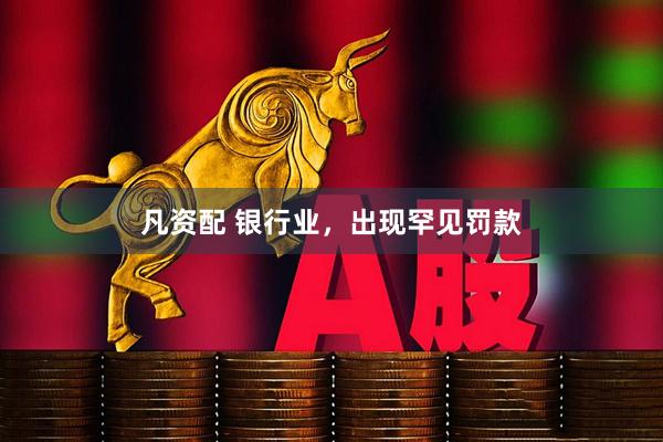 凡资配 银行业，出现罕见罚款