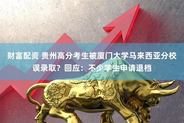 财富配资 贵州高分考生被厦门大学马来西亚分校误录取？回应：不少学生申请退档