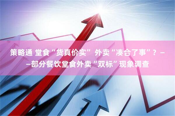 策略通 堂食“货真价实” 外卖“凑合了事”？——部分餐饮堂食外卖“双标”现象调查
