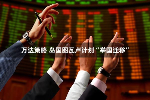 万达策略 岛国图瓦卢计划“举国迁移”