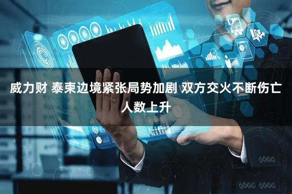 威力财 泰柬边境紧张局势加剧 双方交火不断伤亡人数上升