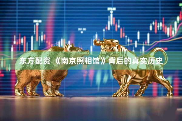 东方配资 《南京照相馆》背后的真实历史