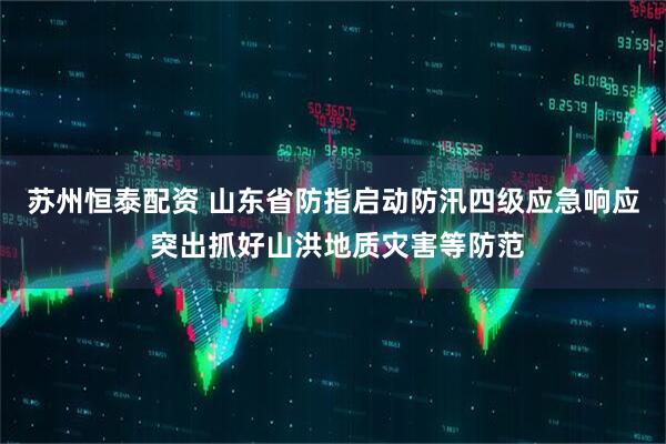 苏州恒泰配资 山东省防指启动防汛四级应急响应 突出抓好山洪地质灾害等防范