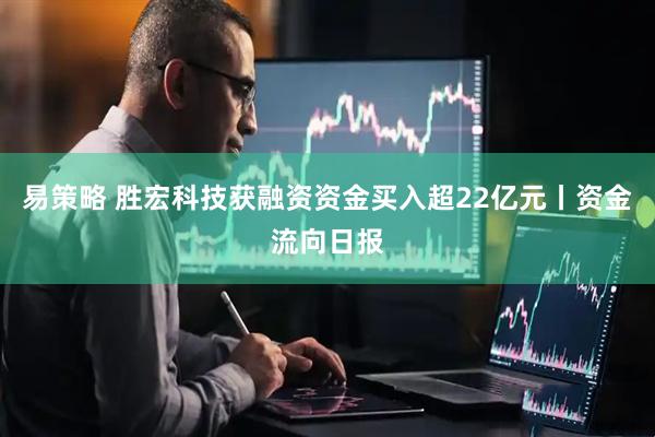 易策略 胜宏科技获融资资金买入超22亿元丨资金流向日报