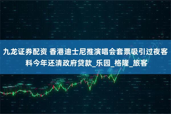 九龙证券配资 香港迪士尼推演唱会套票吸引过夜客 料今年还清政府贷款_乐园_格隆_旅客