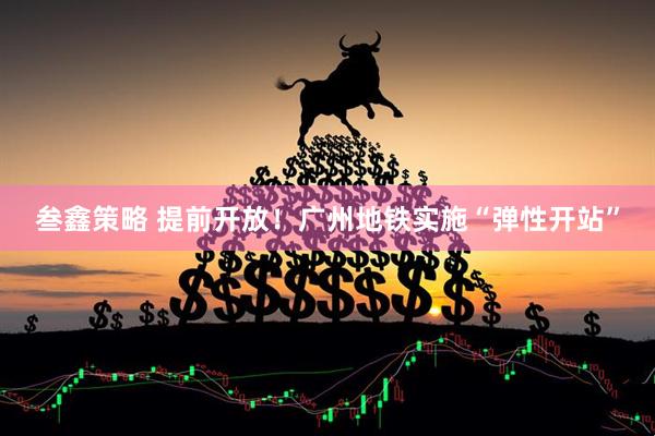 叁鑫策略 提前开放！广州地铁实施“弹性开站”